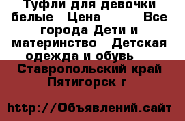 Туфли для девочки белые › Цена ­ 300 - Все города Дети и материнство » Детская одежда и обувь   . Ставропольский край,Пятигорск г.